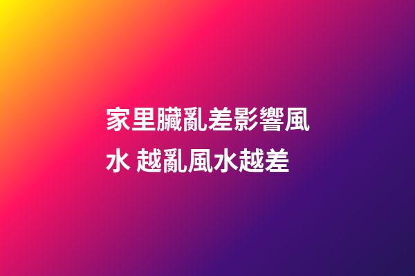 家里臟亂差影響風水 越亂風水越差